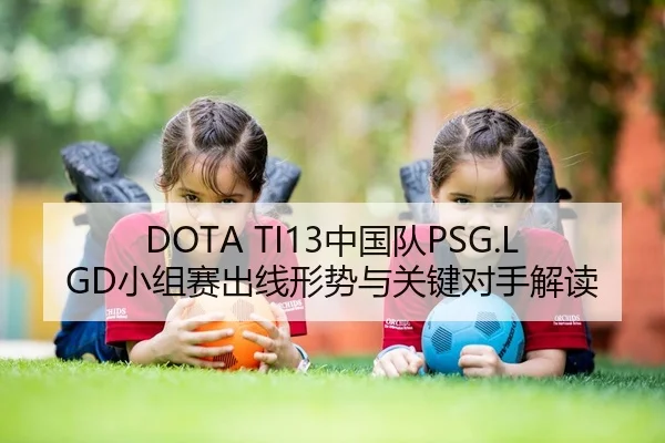 DOTA TI13中国队PSG.LGD小组赛出线形势与关键对手解读