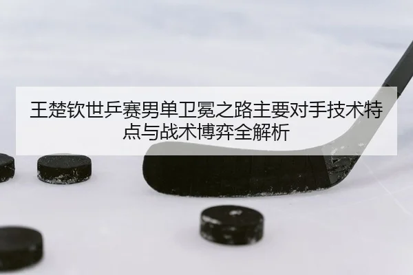 wang-chu-qin-shi-ping-sai-nan-dan-wei-mian-zhi-lu-zhu-yao-dui-shou-ji-shu-te-dian-yu-zhan-shu-bo-yi-quan-jie-xi-2-207.jpg
